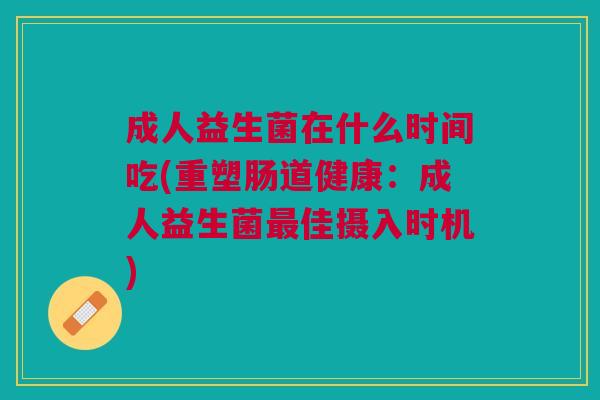 成人益生菌在什么时间吃(重塑肠道健康：成人益生菌最佳摄入时机)