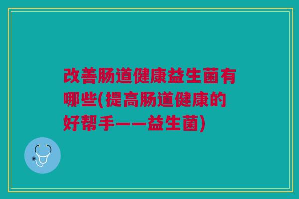 改善肠道健康益生菌有哪些(提高肠道健康的好帮手——益生菌) 改善肠道健康益生菌有哪些(提高肠道健康的好帮手——益生菌)