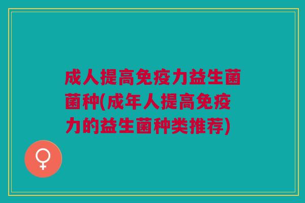 成人提高力益生菌菌种(成年人提高力的益生菌种类推荐) 成人提高力益生菌菌种(成年人提高力的益生菌种类推荐)