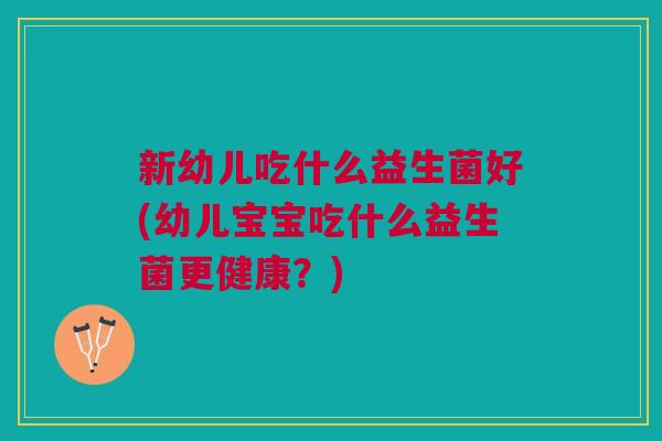 新幼儿吃什么益生菌好(幼儿宝宝吃什么益生菌更健康?) 新幼儿吃什么益生菌好(幼儿宝宝吃什么益生菌更健康?)