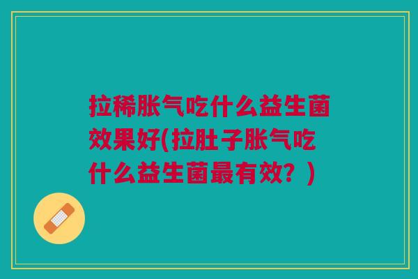 拉稀胀气吃什么益生菌效果好(拉肚子胀气吃什么益生菌最有效?)