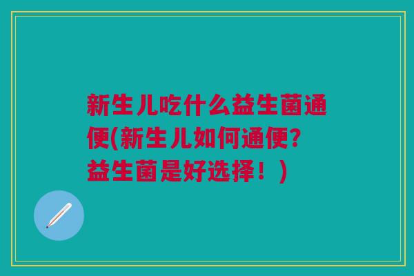 新生儿吃什么益生菌通便(新生儿如何通便?益生菌是好选择!)