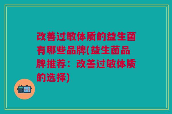 改善体质的益生菌有哪些品牌(益生菌品牌推荐:改善体质的选择) 改善体质的益生菌有哪些品牌(益生菌品牌推荐:改善体质的选择)