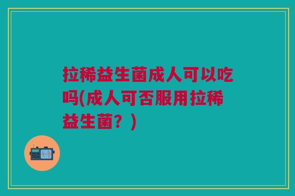 拉稀益生菌成人可以吃吗(成人可否服用拉稀益生菌?) 拉稀益生菌成人可以吃吗(成人可否服用拉稀益生菌?)