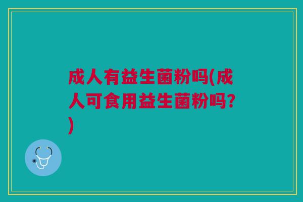 成人有益生菌粉吗(成人可食用益生菌粉吗?)
