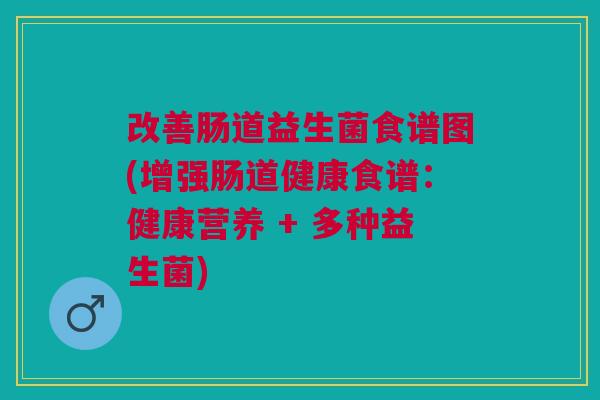 改善肠道益生菌食谱图(增强肠道健康食谱:健康营养 + 多种益生菌) 改善肠道益生菌食谱图(增强肠道健康食谱:健康营养 + 多种益生菌)