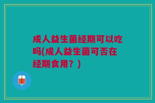 成人益生菌经期可以吃吗(成人益生菌可否在经期食用?)