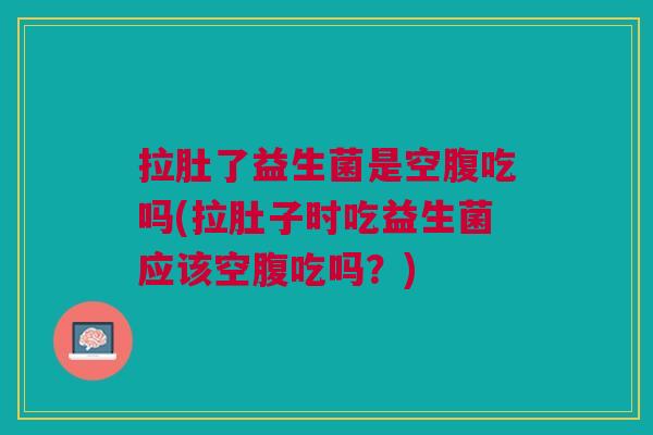 拉肚了益生菌是空腹吃吗(拉肚子时吃益生菌应该空腹吃吗?) 拉肚了益生菌是空腹吃吗(拉肚子时吃益生菌应该空腹吃吗?)