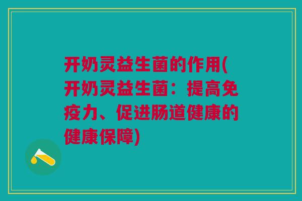 开奶灵益生菌的作用(开奶灵益生菌:提高力、促进肠道健康的健康保障) 开奶灵益生菌的作用(开奶灵益生菌:提高力、促进肠道健康的健康保障)