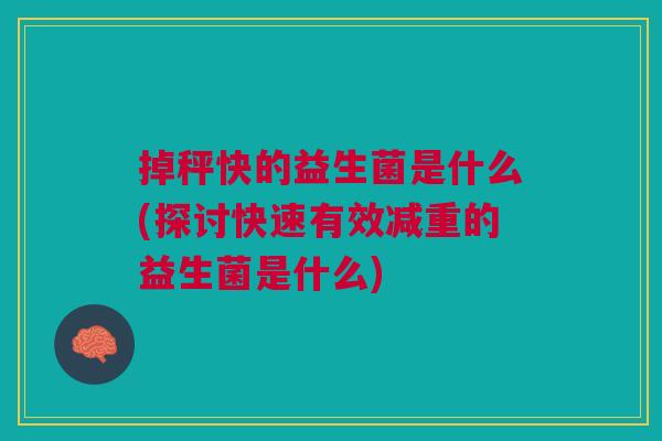 掉秤快的益生菌是什么(探讨快速有效减重的益生菌是什么) 掉秤快的益生菌是什么(探讨快速有效减重的益生菌是什么)