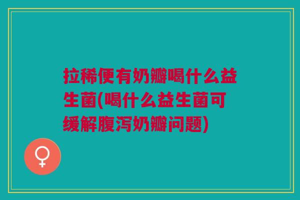 拉稀便有奶瓣喝什么益生菌(喝什么益生菌可缓解腹泻奶瓣问题)