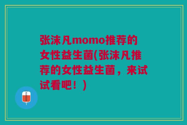 张沫凡momo推荐的女性益生菌(张沫凡推荐的女性益生菌，来试试看吧！)