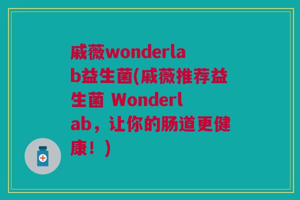戚薇wonderlab益生菌(戚薇推荐益生菌 Wonderlab，让你的肠道更健康！)