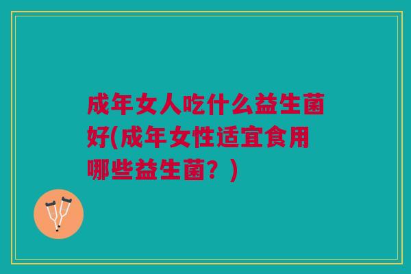 成年女人吃什么益生菌好(成年女性适宜食用哪些益生菌?)