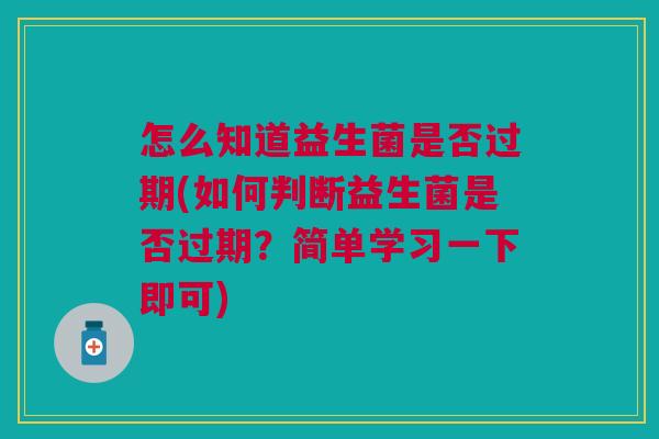 怎么知道益生菌是否过期(如何判断益生菌是否过期?简单学习一下即可)
