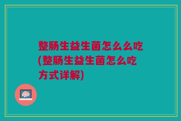 整肠生益生菌怎么么吃(整肠生益生菌怎么吃方式详解) 整肠生益生菌怎么么吃(整肠生益生菌怎么吃方式详解)