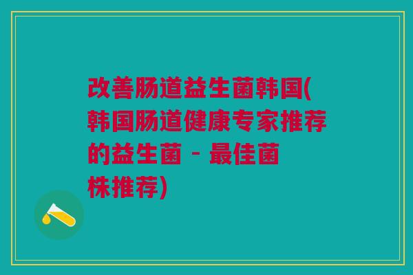 改善肠道益生菌韩国(韩国肠道健康专家推荐的益生菌 - 佳菌株推荐) 改善肠道益生菌韩国(韩国肠道健康专家推荐的益生菌 - 佳菌株推荐)