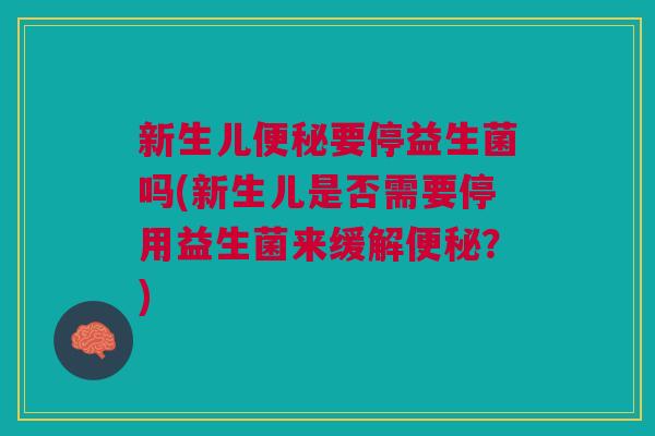 新生儿便秘要停益生菌吗(新生儿是否需要停用益生菌来缓解便秘?)