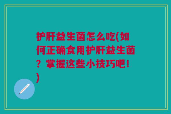 护肝益生菌怎么吃(如何正确食用护肝益生菌?掌握这些小技巧吧!)