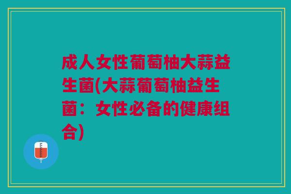 成人女性葡萄柚大蒜益生菌(大蒜葡萄柚益生菌:女性必备的健康组合)