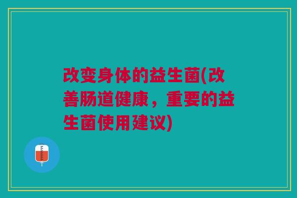 改变身体的益生菌(改善肠道健康,重要的益生菌使用建议) 改变身体的益生菌(改善肠道健康,重要的益生菌使用建议)