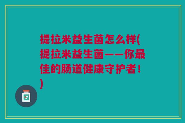 提拉米益生菌怎么样(提拉米益生菌——你佳的肠道健康守护者!) 提拉米益生菌怎么样(提拉米益生菌——你佳的肠道健康守护者!)