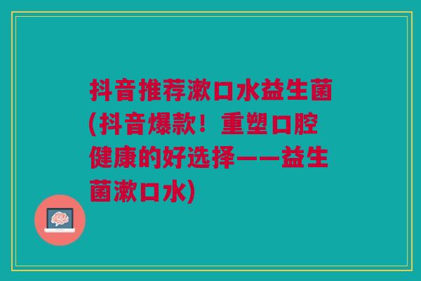 抖音推荐漱口水益生菌(抖音爆款!重塑口腔健康的好选择——益生菌漱口水) 抖音推荐漱口水益生菌(抖音爆款!重塑口腔健康的好选择——益生菌漱口水)
