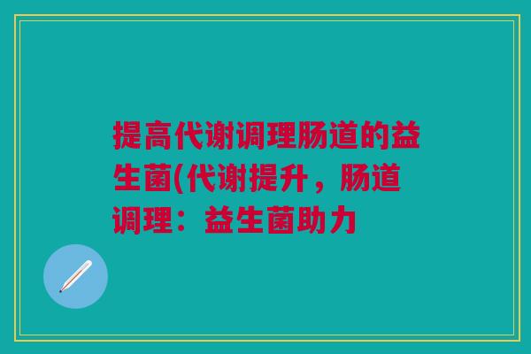提高代谢调理肠道的益生菌(代谢提升,肠道调理:益生菌助力 提高代谢调理肠道的益生菌(代谢提升,肠道调理:益生菌助力