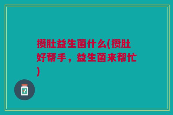 攒肚益生菌什么(攒肚好帮手,益生菌来帮忙) 攒肚益生菌什么(攒肚好帮手,益生菌来帮忙)