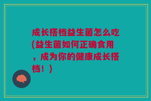 成长搭档益生菌怎么吃(益生菌如何正确食用,成为你的健康成长搭档!)