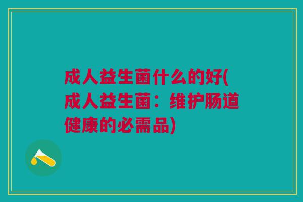 成人益生菌什么的好(成人益生菌:维护肠道健康的必需品)