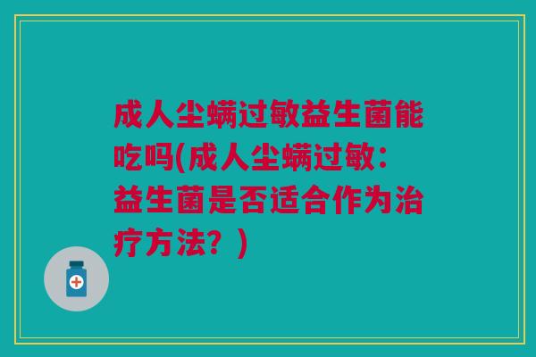成人尘螨益生菌能吃吗(成人尘螨:益生菌是否适合作为方法?) 成人尘螨益生菌能吃吗(成人尘螨:益生菌是否适合作为方法?)
