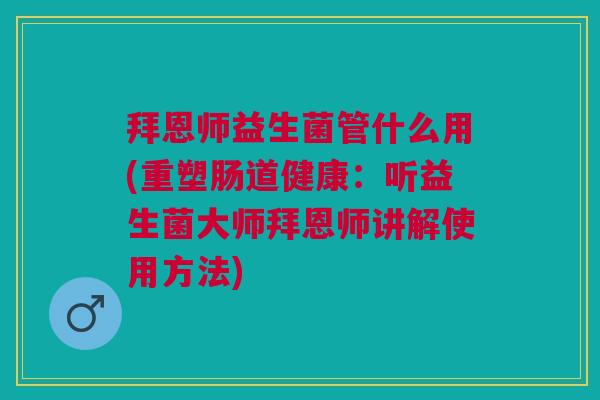 拜恩师益生菌管什么用(重塑肠道健康:听益生菌大师拜恩师讲解使用方法)