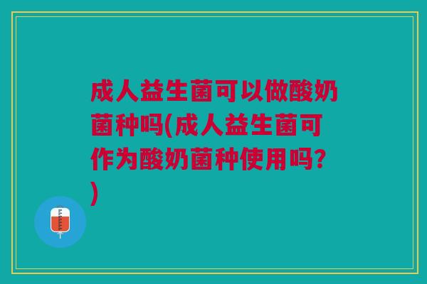 成人益生菌可以做酸奶菌种吗(成人益生菌可作为酸奶菌种使用吗?) 成人益生菌可以做酸奶菌种吗(成人益生菌可作为酸奶菌种使用吗?)