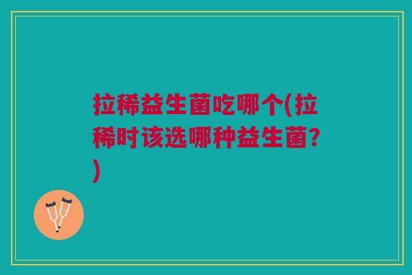 拉稀益生菌吃哪个(拉稀时该选哪种益生菌?) 拉稀益生菌吃哪个(拉稀时该选哪种益生菌?)
