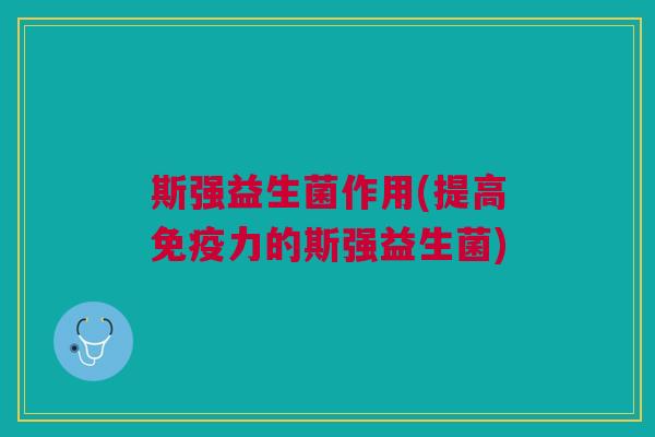 斯强益生菌作用(提高力的斯强益生菌) 斯强益生菌作用(提高力的斯强益生菌)