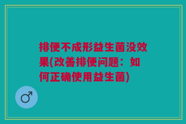 排便不成形益生菌没效果(改善排便问题:如何正确使用益生菌)