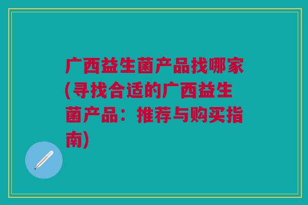 广西益生菌产品找哪家(寻找合适的广西益生菌产品:推荐与购买指南)