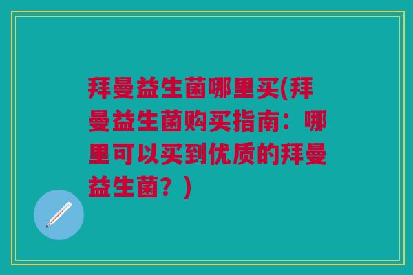 拜曼益生菌哪里买(拜曼益生菌购买指南:哪里可以买到优质的拜曼益生菌?) 拜曼益生菌哪里买(拜曼益生菌购买指南:哪里可以买到优质的拜曼益生菌?)