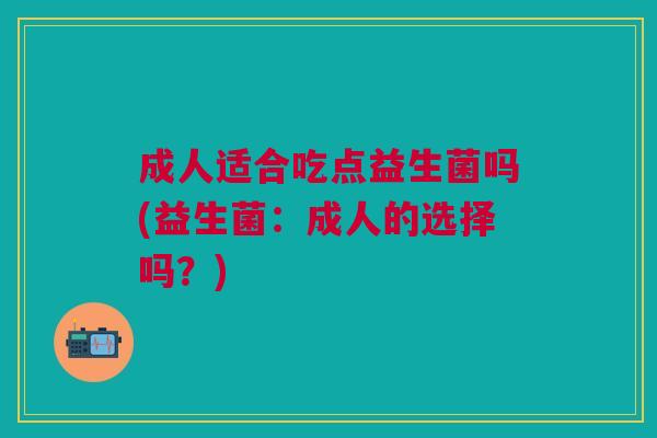 成人适合吃点益生菌吗(益生菌:成人的选择吗?)