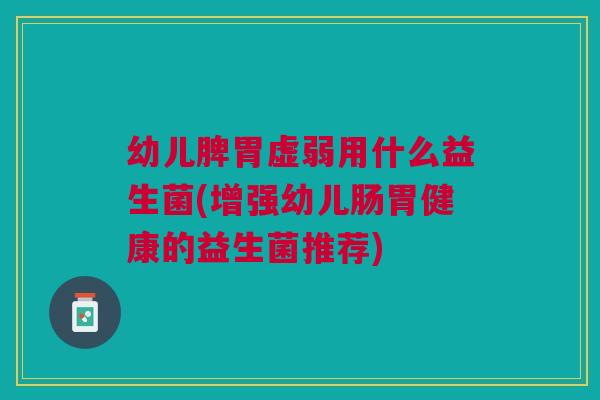 幼儿脾胃虚弱用什么益生菌(增强幼儿肠胃健康的益生菌推荐)