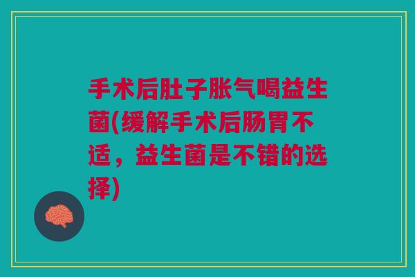 手术后肚子胀气喝益生菌(缓解手术后肠胃不适,益生菌是不错的选择)
