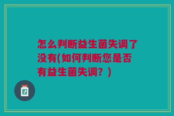 怎么判断益生菌失调了没有(如何判断您是否有益生菌失调?) 怎么判断益生菌失调了没有(如何判断您是否有益生菌失调?)