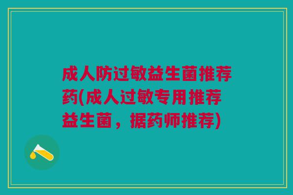 成人防过敏益生菌推荐药(成人过敏专用推荐益生菌,据药师推荐)