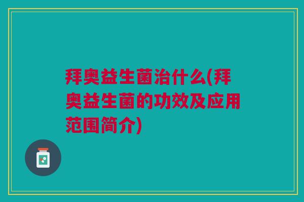 拜奥益生菌治什么(拜奥益生菌的功效及应用范围简介)