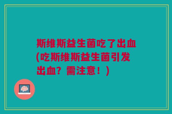 斯维斯益生菌吃了出血(吃斯维斯益生菌引发出血?需注意!)