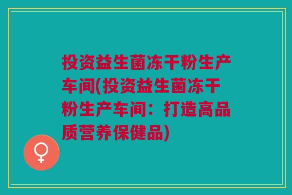 投资益生菌冻干粉生产车间(投资益生菌冻干粉生产车间:打造高品质营养保健品)