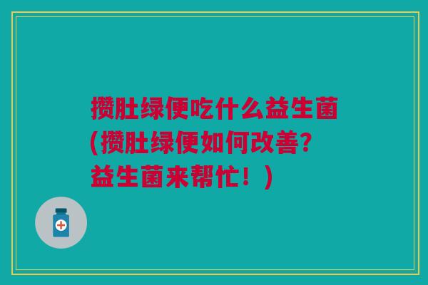 攒肚绿便吃什么益生菌(攒肚绿便如何改善?益生菌来帮忙!) 攒肚绿便吃什么益生菌(攒肚绿便如何改善?益生菌来帮忙!)