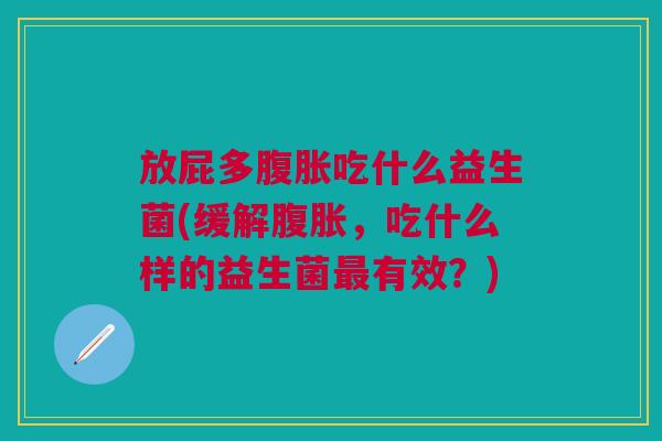 放屁多吃什么益生菌(缓解,吃什么样的益生菌有效?) 放屁多吃什么益生菌(缓解,吃什么样的益生菌有效?)