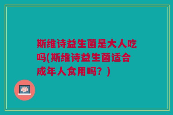 斯维诗益生菌是大人吃吗(斯维诗益生菌适合成年人食用吗?) 斯维诗益生菌是大人吃吗(斯维诗益生菌适合成年人食用吗?)